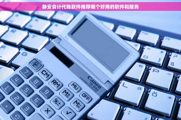静安会计代账软件推荐哪个好用的软件和服务