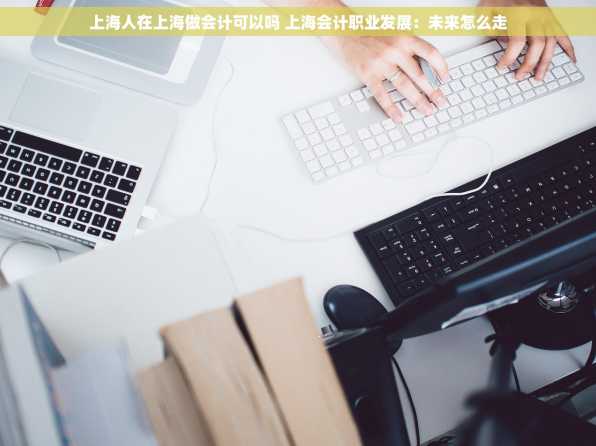 上海人在上海做会计可以吗 上海会计职业发展：未来怎么走