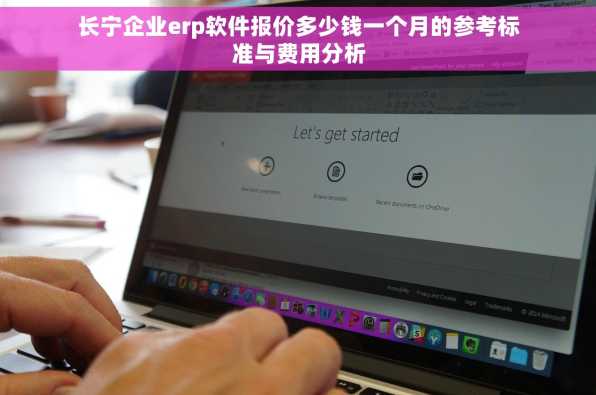 长宁企业erp软件报价多少钱一个月的参考标准与费用分析