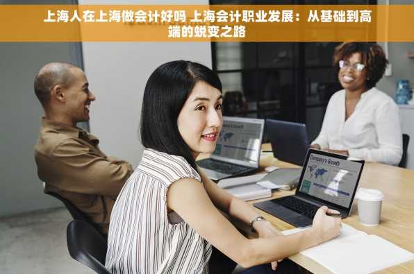 上海人在上海做会计好吗 上海会计职业发展：从基础到高端的蜕变之路