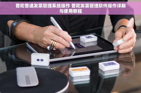 普陀普通发票管理系统操作 普陀发票管理软件操作详解与使用教程