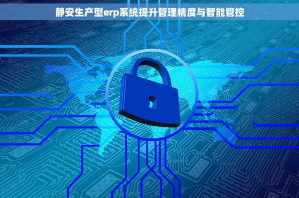 静安生产型erp系统提升管理精度与智能管控