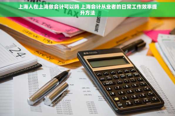 上海人在上海做会计可以吗 上海会计从业者的日常工作效率提升方法