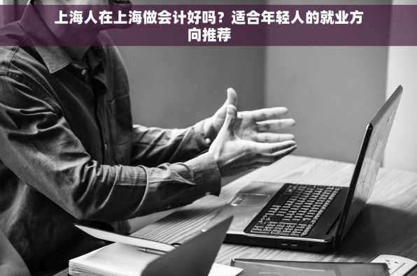 上海人在上海做会计好吗？适合年轻人的就业方向推荐