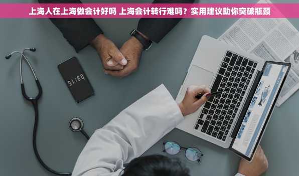 上海人在上海做会计好吗 上海会计转行难吗？实用建议助你突破瓶颈