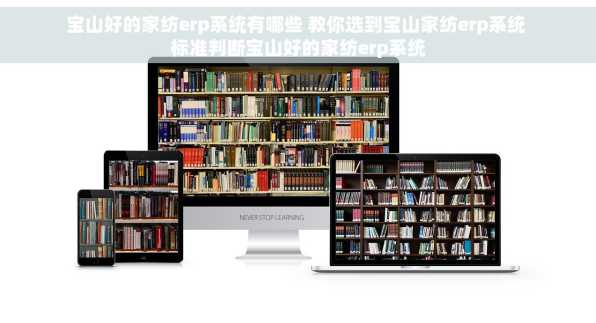 宝山好的家纺erp系统有哪些 教你选到宝山家纺erp系统 标准判断宝山好的家纺erp系统