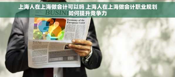 上海人在上海做会计可以吗 上海人在上海做会计职业规划如何提升竞争力