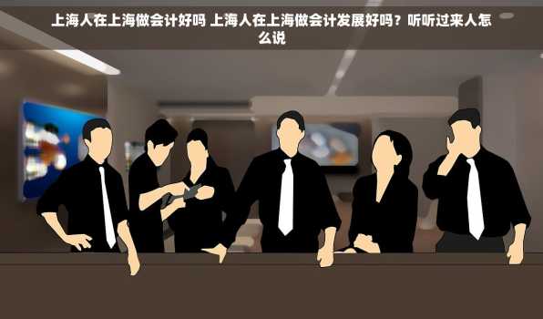 上海人在上海做会计好吗 上海人在上海做会计发展好吗？听听过来人怎么说
