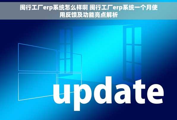 闽行工厂erp系统怎么样啊 闽行工厂erp系统一个月使用反馈及功能亮点解析