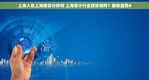 上海人在上海做会计好吗 上海会计行业现状如何？最新趋势#