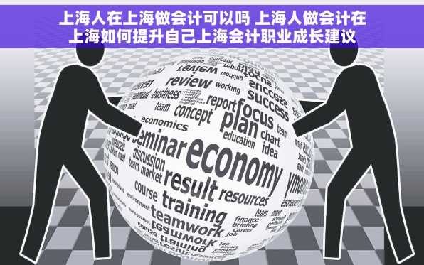 上海人在上海做会计可以吗 上海人做会计在上海如何提升自己上海会计职业成长建议