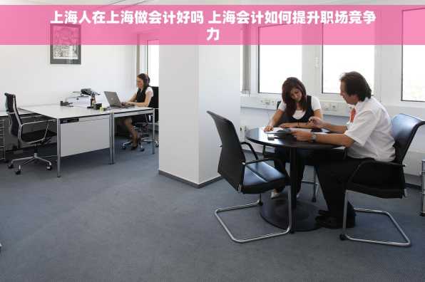上海人在上海做会计好吗 上海会计如何提升职场竞争力