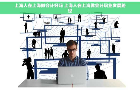 上海人在上海做会计好吗 上海人在上海做会计职业发展路径