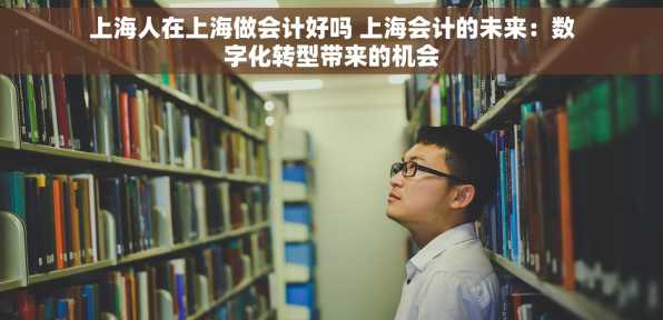 上海人在上海做会计好吗 上海会计的未来：数字化转型带来的机会