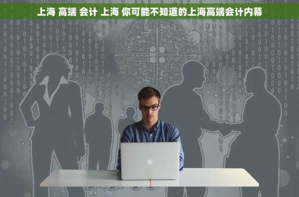 上海 高端 会计 上海 你可能不知道的上海高端会计内幕