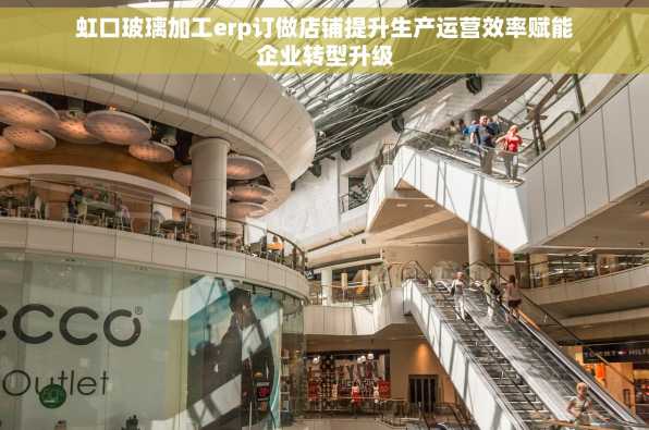 虹口玻璃加工erp订做店铺提升生产运营效率赋能企业转型升级