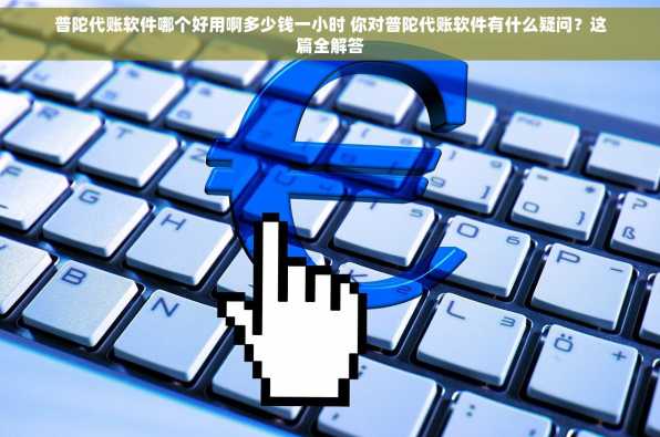 普陀代账软件哪个好用啊多少钱一小时 你对普陀代账软件有什么疑问？这篇全解答