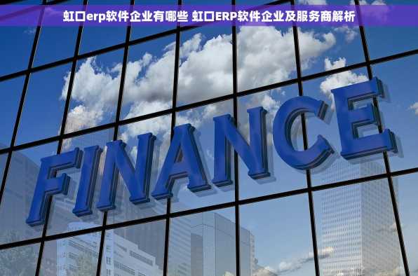 虹口erp软件企业有哪些 虹口ERP软件企业及服务商解析