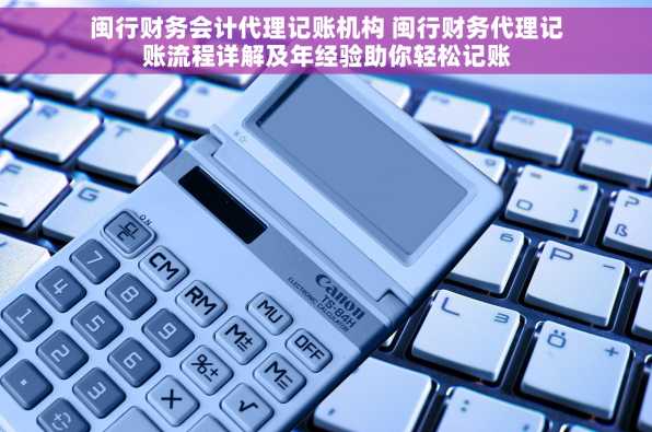 闽行财务会计代理记账机构 闽行财务代理记账流程详解及年经验助你轻松记账