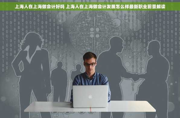 上海人在上海做会计好吗 上海人在上海做会计发展怎么样最新职业前景解读