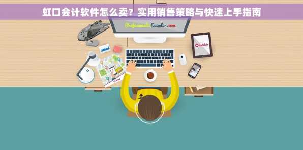 虹口会计软件怎么卖？实用销售策略与快速上手指南