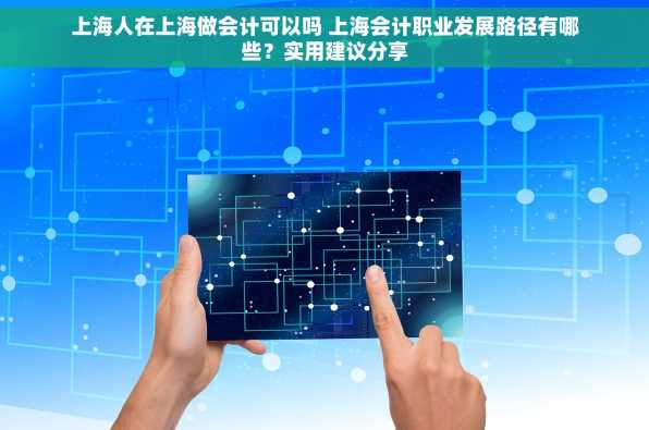 上海人在上海做会计可以吗 上海会计职业发展路径有哪些？实用建议分享