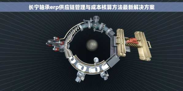长宁轴承erp供应链管理与成本核算方法最新解决方案