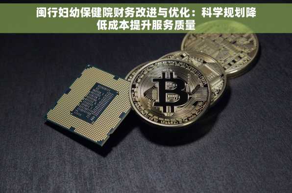 闽行妇幼保健院财务改进与优化：科学规划降低成本提升服务质量