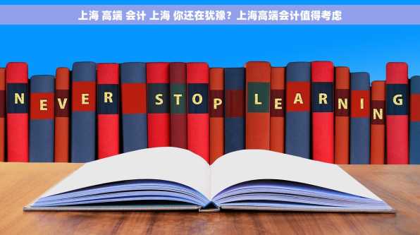 上海 高端 会计 上海 你还在犹豫？上海高端会计值得考虑