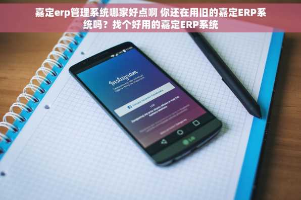 嘉定erp管理系统哪家好点啊 你还在用旧的嘉定ERP系统吗？找个好用的嘉定ERP系统