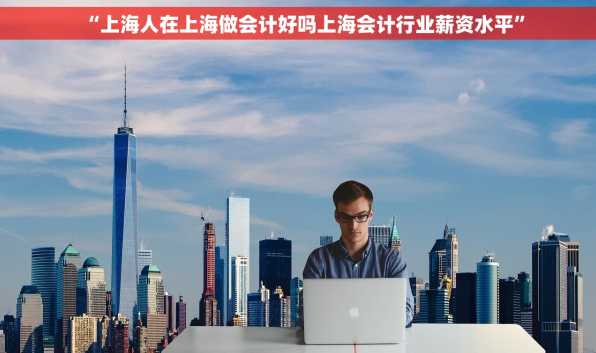 “上海人在上海做会计好吗上海会计行业薪资水平”