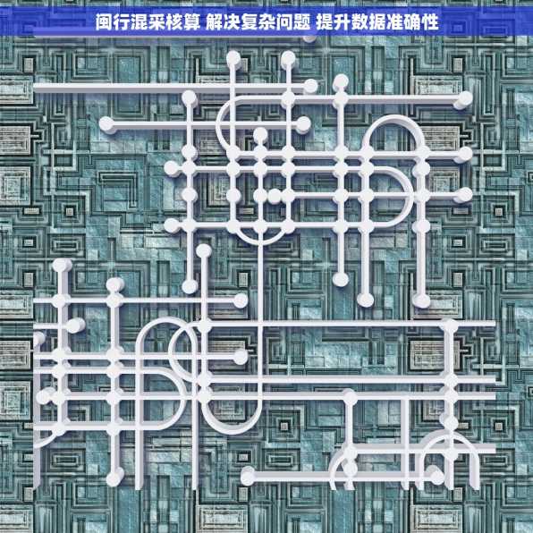闽行混采核算 解决复杂问题 提升数据准确性
