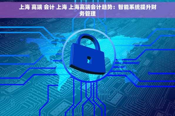 上海 高端 会计 上海 上海高端会计趋势：智能系统提升财务管理
