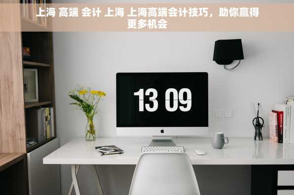 上海 高端 会计 上海 上海高端会计技巧，助你赢得更多机会