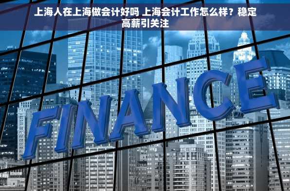 上海人在上海做会计好吗 上海会计工作怎么样？稳定高薪引关注