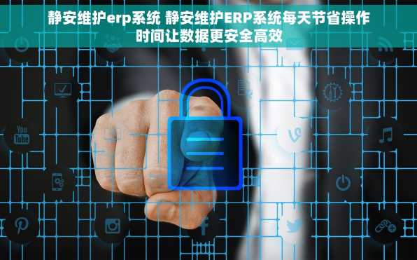 静安维护erp系统 静安维护ERP系统每天节省操作时间让数据更安全高效