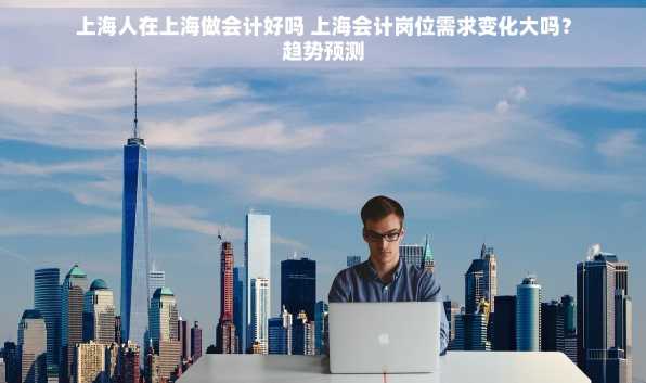 上海人在上海做会计好吗 上海会计岗位需求变化大吗？趋势预测