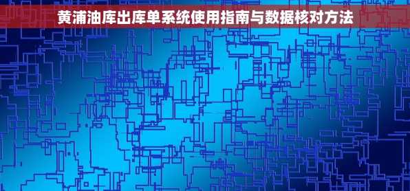 黄浦油库出库单系统使用指南与数据核对方法