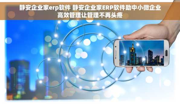 静安企业家erp软件 静安企业家ERP软件助中小微企业高效管理让管理不再头疼