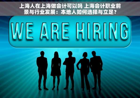 上海人在上海做会计可以吗 上海会计职业前景与行业发展：本地人如何选择与立足？