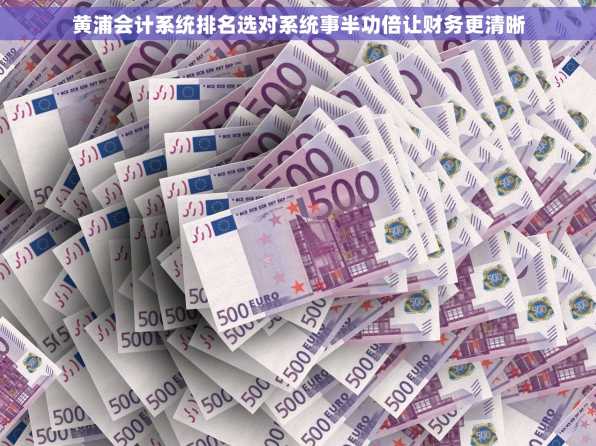 黄浦会计系统排名选对系统事半功倍让财务更清晰