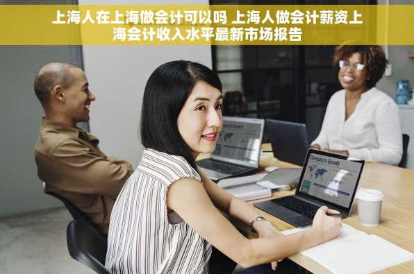 上海人在上海做会计可以吗 上海人做会计薪资上海会计收入水平最新市场报告