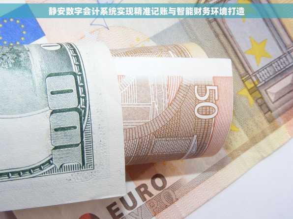 静安数字会计系统实现精准记账与智能财务环境打造