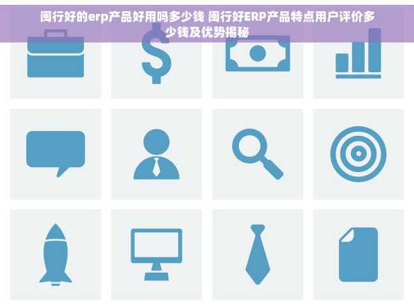 闽行好的erp产品好用吗多少钱 闽行好ERP产品特点用户评价多少钱及优势揭秘