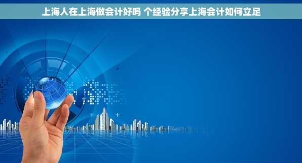 上海人在上海做会计好吗 个经验分享上海会计如何立足