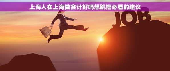上海人在上海做会计好吗想跳槽必看的建议