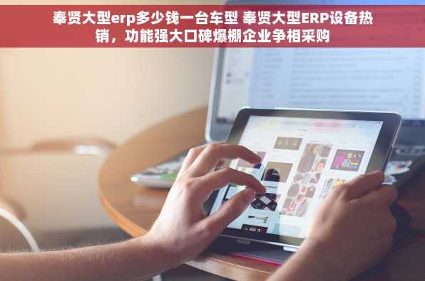 奉贤大型erp多少钱一台车型 奉贤大型ERP设备热销，功能强大口碑爆棚企业争相采购
