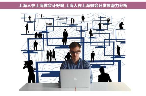 上海人在上海做会计好吗 上海人在上海做会计发展潜力分析