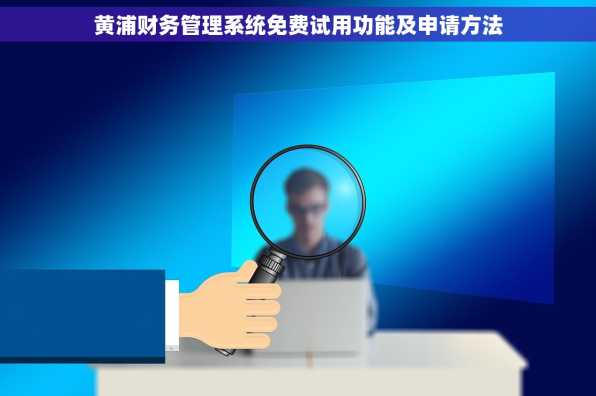 黄浦财务管理系统免费试用功能及申请方法