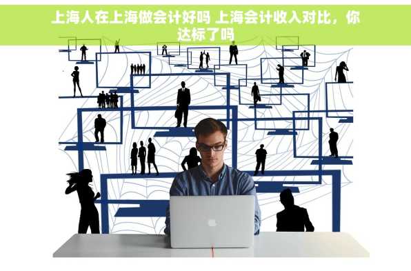 上海人在上海做会计好吗 上海会计收入对比，你达标了吗